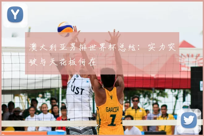 澳大利亚男排世界杯总结：实力突破与天花板何在