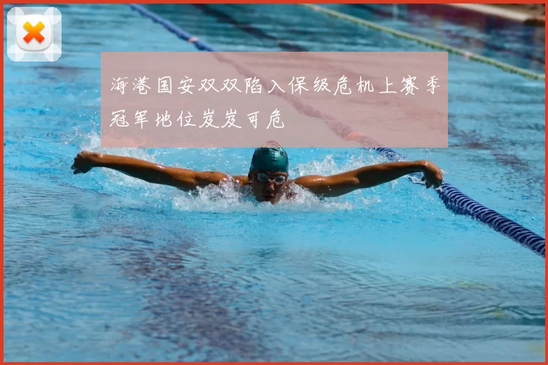 海港国安双双陷入保级危机上赛季冠军地位岌岌可危