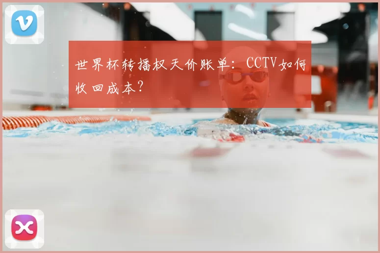 世界杯转播权天价账单:CCTV如何收回成本?