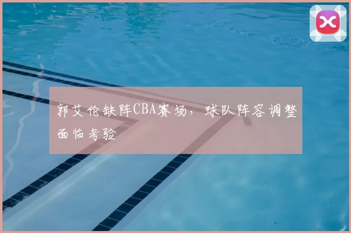 郭艾伦缺阵CBA赛场,球队阵容调整面临考验