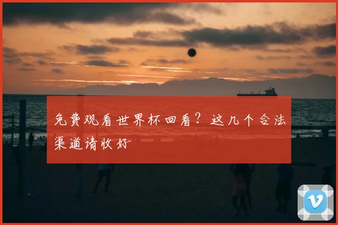 免费观看世界杯回看?这几个合法渠道请收好