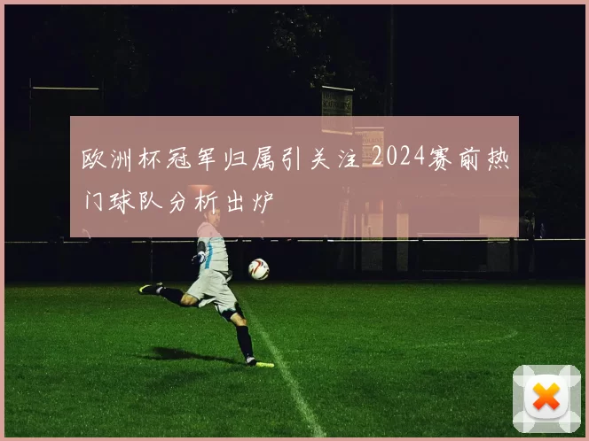 欧洲杯冠军归属引关注 2024赛前热门球队分析出炉