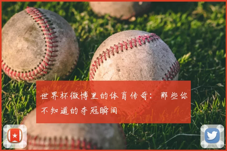 世界杯微博里的体育传奇:那些你不知道的夺冠瞬间