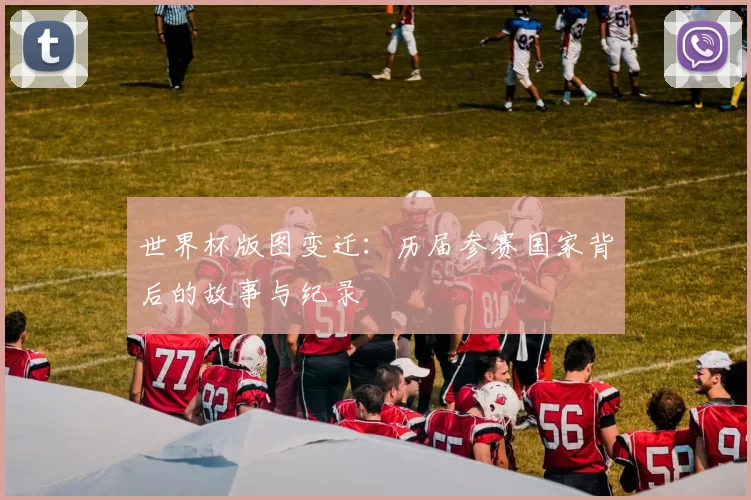 世界杯版图变迁:历届参赛国家背后的故事与纪录