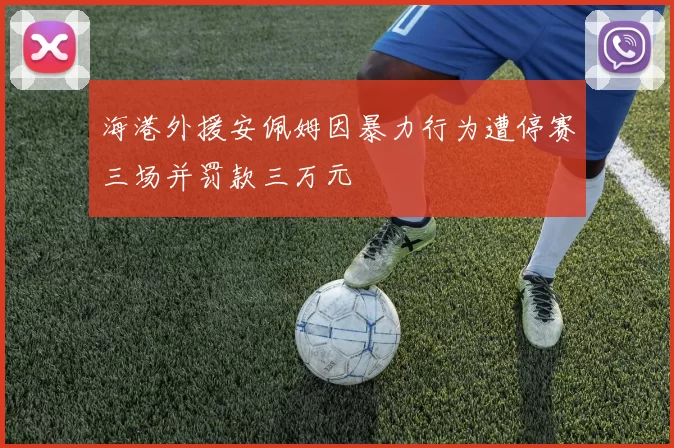 海港外援安佩姆因暴力行为遭停赛三场并罚款三万元