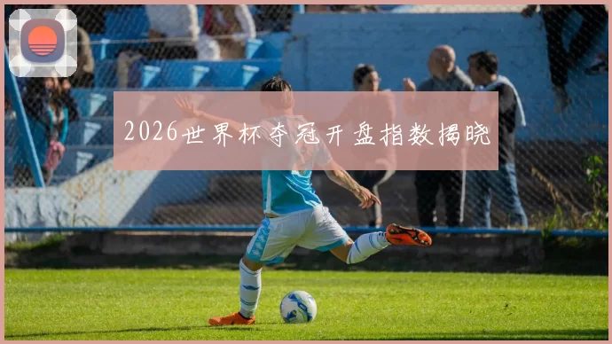 2026世界杯夺冠开盘指数揭晓