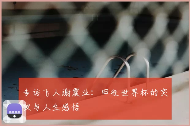 专访飞人谢震业:田径世界杯的突破与人生感悟