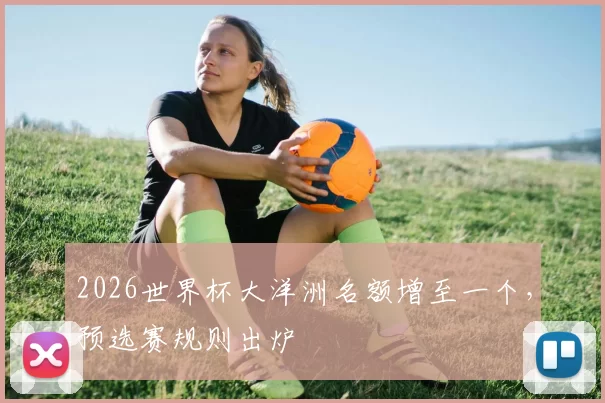 2026世界杯大洋洲名额增至一个,预选赛规则出炉
