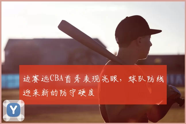 边赛远CBA首秀表现亮眼,球队防线迎来新的防守硬度