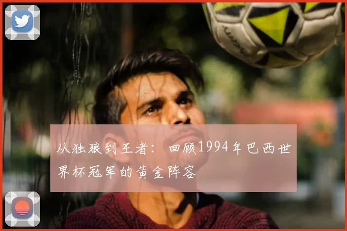 从独狼到王者:回顾1994年巴西世界杯冠军的黄金阵容