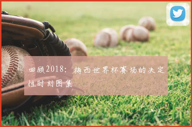 回顾2018：梅西世界杯赛场的决定性时刻图集