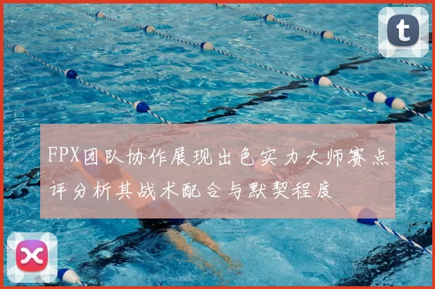 FPX团队协作展现出色实力大师赛点评分析其战术配合与默契程度