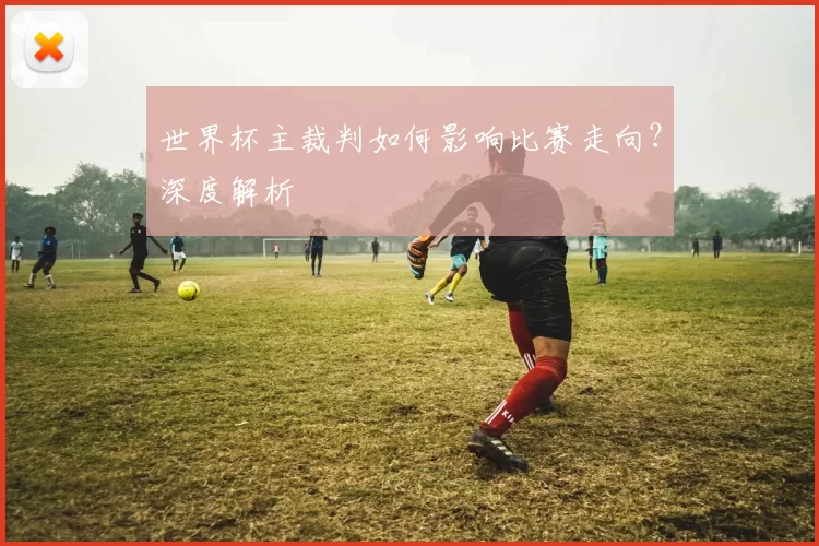 世界杯主裁判如何影响比赛走向?深度解析