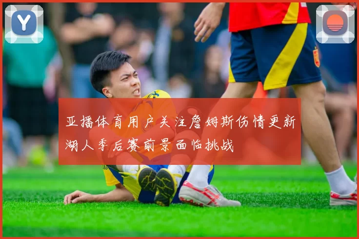 亚播体育用户关注詹姆斯伤情更新湖人季后赛前景面临挑战