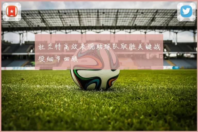 杜兰特高效表现助球队取胜关键战役细节回顾