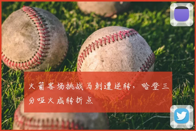 火箭客场挑战马刺遭逆转,哈登三分哑火成转折点