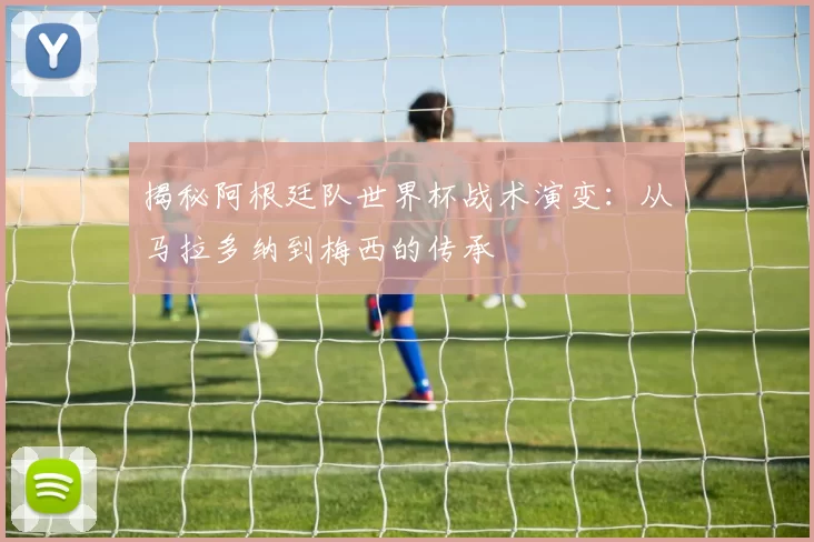 揭秘阿根廷队世界杯战术演变：从马拉多纳到梅西的传承