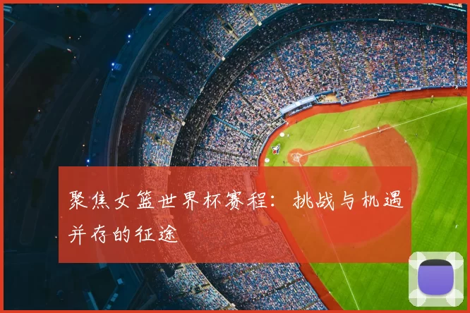 聚焦女篮世界杯赛程:挑战与机遇并存的征途