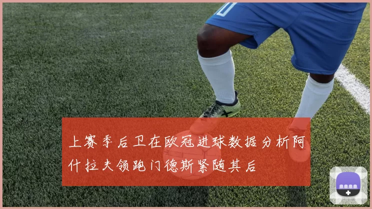 上赛季后卫在欧冠进球数据分析阿什拉夫领跑门德斯紧随其后