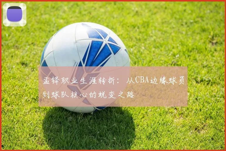 孟铎职业生涯转折:从CBA边缘球员到球队核心的蜕变之路