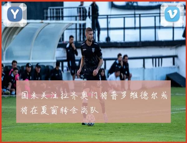 国米关注拉齐奥门将普罗维德尔或将在夏窗转会离队