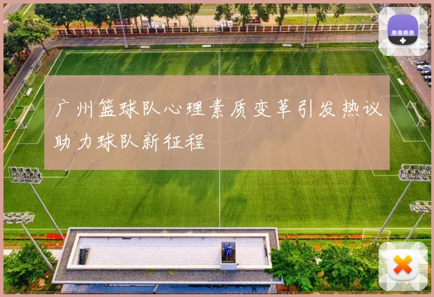 广州篮球队心理素质变革引发热议助力球队新征程