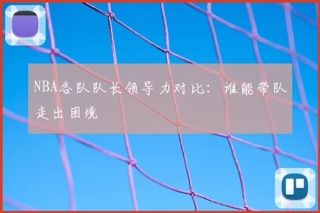 NBA各队队长领导力对比:谁能带队走出困境