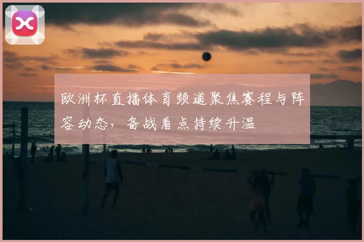 欧洲杯直播体育频道聚焦赛程与阵容动态，备战看点持续升温