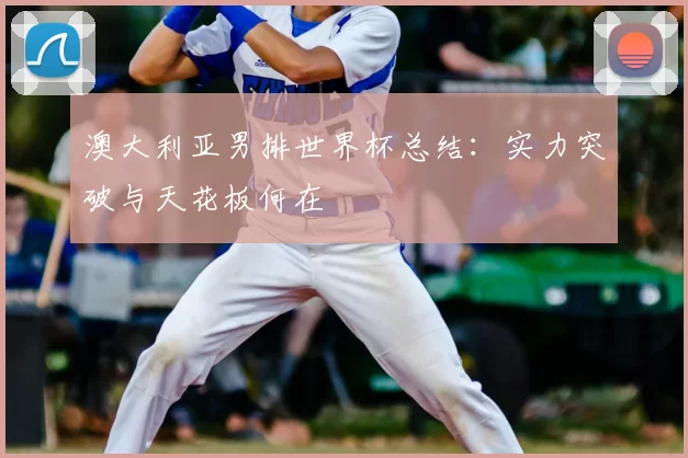 澳大利亚男排世界杯总结：实力突破与天花板何在