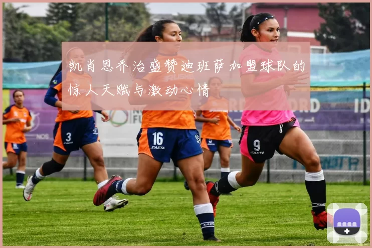 凯肖恩乔治盛赞迪班萨加盟球队的惊人天赋与激动心情