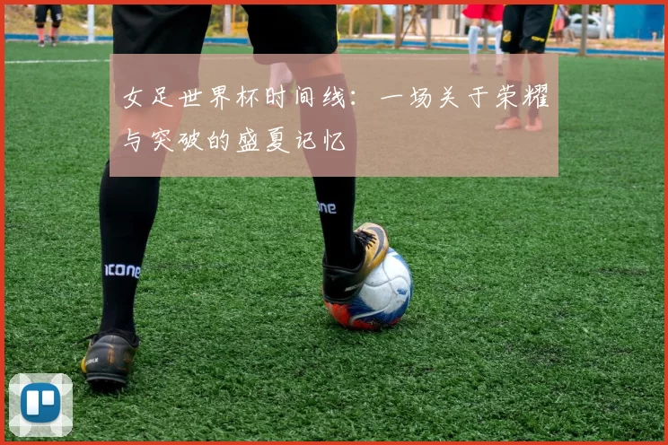 女足世界杯时间线:一场关于荣耀与突破的盛夏记忆