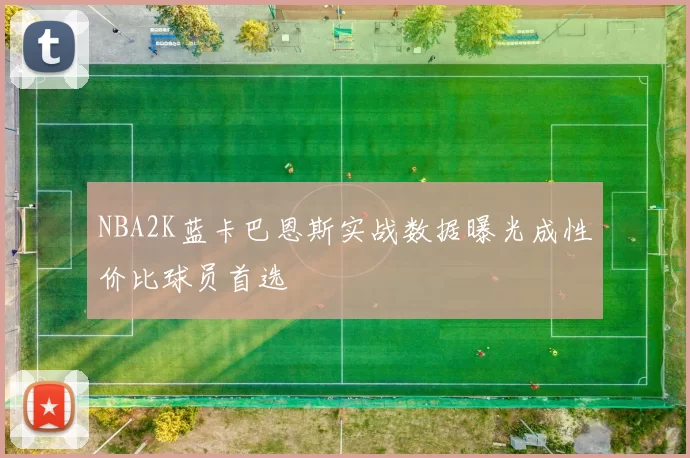 NBA2K蓝卡巴恩斯实战数据曝光成性价比球员首选