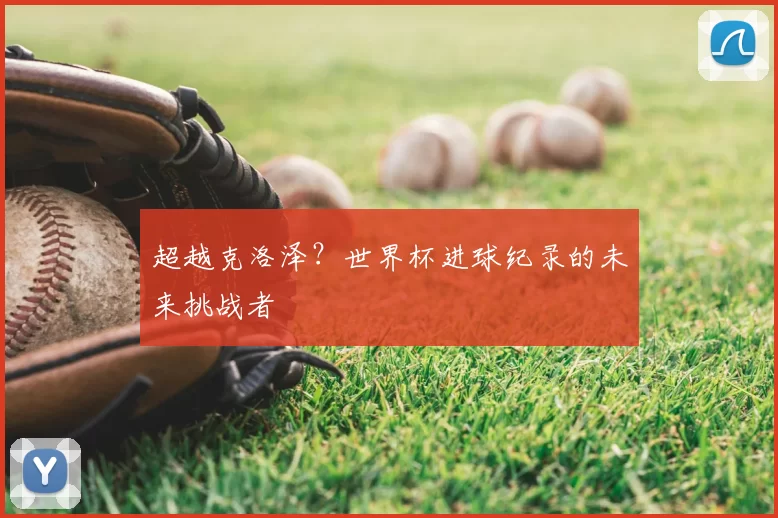 超越克洛泽?世界杯进球纪录的未来挑战者