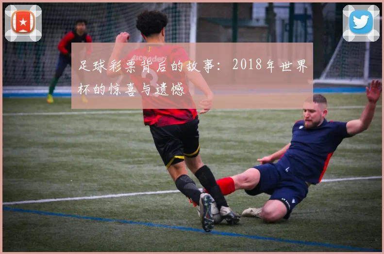 足球彩票背后的故事:2018年世界杯的惊喜与遗憾