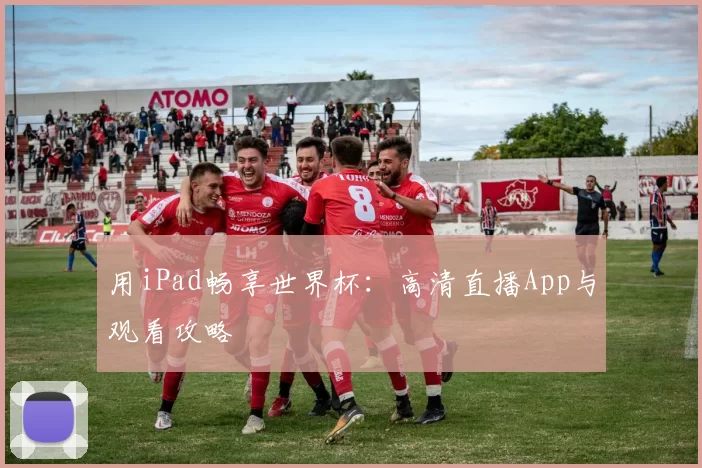 用iPad畅享世界杯：高清直播App与观看攻略