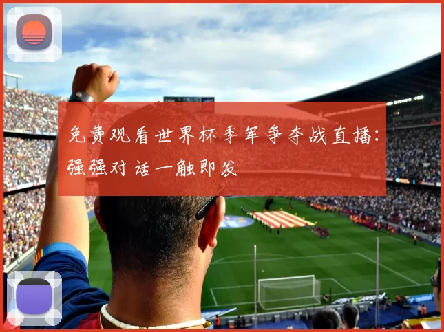 免费观看世界杯季军争夺战直播：强强对话一触即发