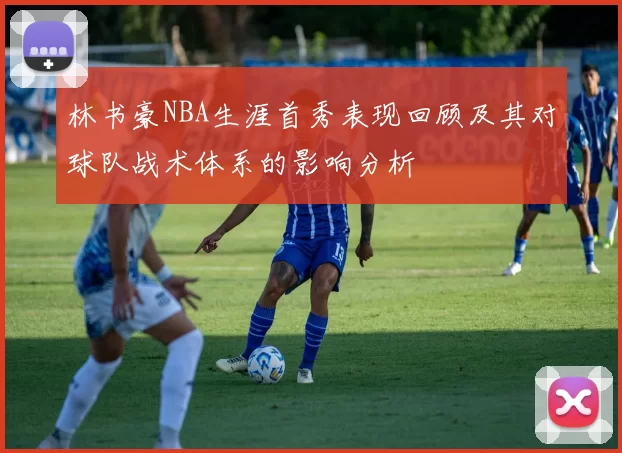林书豪NBA生涯首秀表现回顾及其对球队战术体系的影响分析
