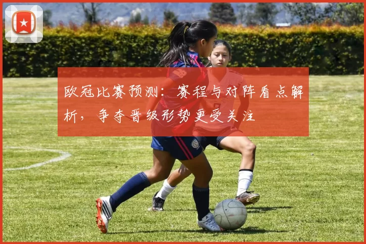 欧冠比赛预测：赛程与对阵看点解析，争夺晋级形势更受关注