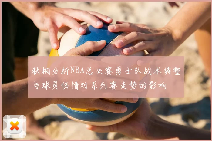 秋桐分析NBA总决赛勇士队战术调整与球员伤情对系列赛走势的影响