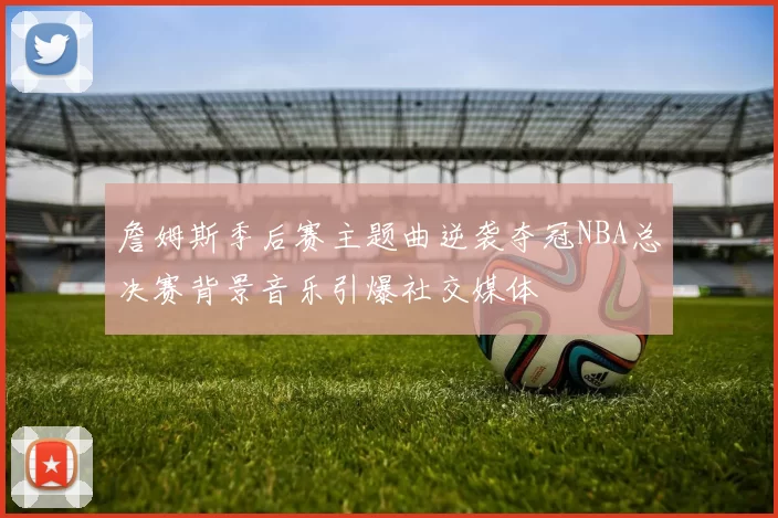 詹姆斯季后赛主题曲逆袭夺冠NBA总决赛背景音乐引爆社交媒体