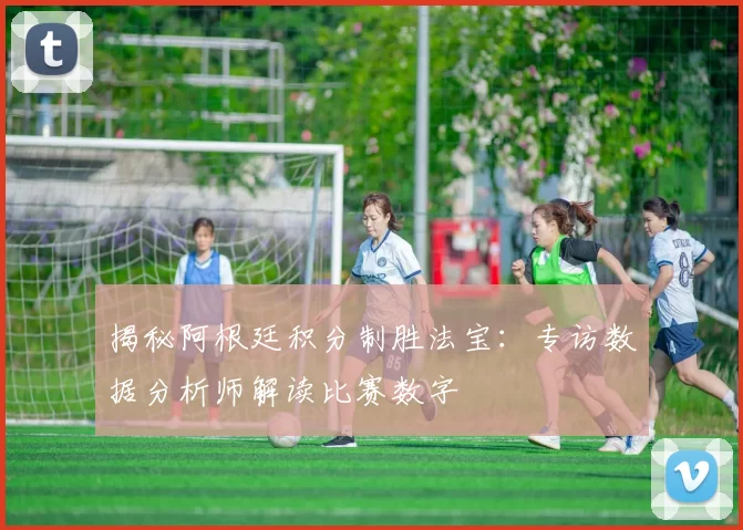 揭秘阿根廷积分制胜法宝：专访数据分析师解读比赛数字