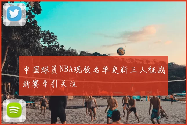 中国球员NBA现役名单更新三人征战新赛季引关注
