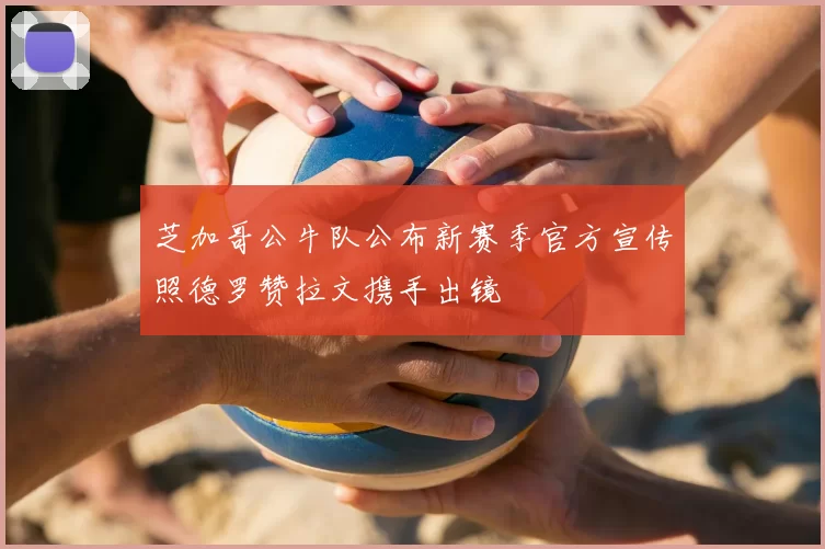 芝加哥公牛队公布新赛季官方宣传照德罗赞拉文携手出镜
