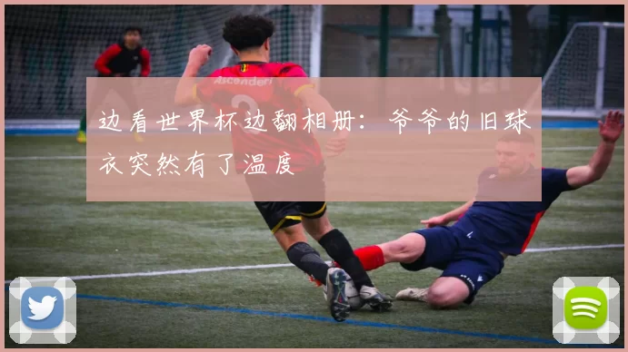 边看世界杯边翻相册：爷爷的旧球衣突然有了温度