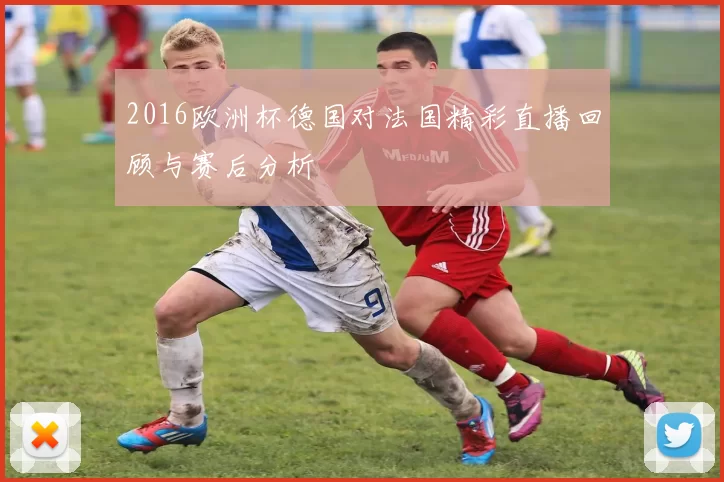 2016欧洲杯德国对法国精彩直播回顾与赛后分析