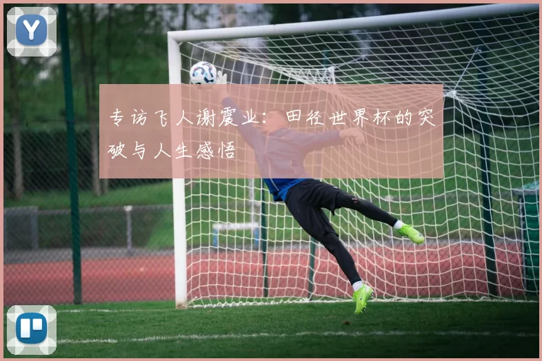 专访飞人谢震业:田径世界杯的突破与人生感悟