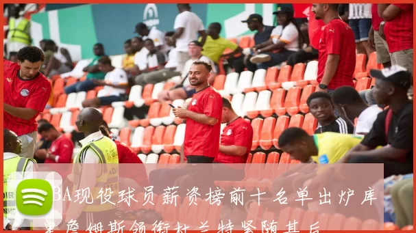 NBA现役球员薪资榜前十名单出炉库里詹姆斯领衔杜兰特紧随其后