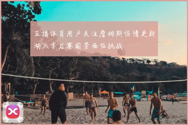 亚播体育用户关注詹姆斯伤情更新湖人季后赛前景面临挑战
