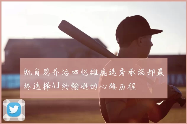 凯肖恩乔治回忆雄鹿选秀承诺却最终选择AJ约翰逊的心路历程