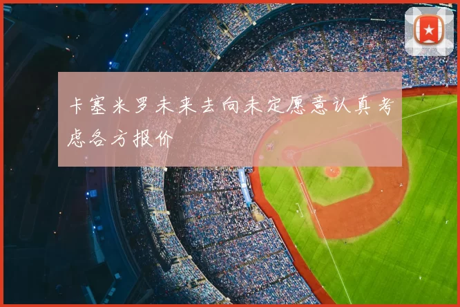卡塞米罗未来去向未定愿意认真考虑各方报价